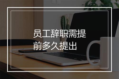 员工辞职需提前多久提出
