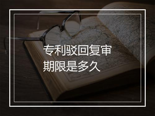 专利驳回复审期限是多久