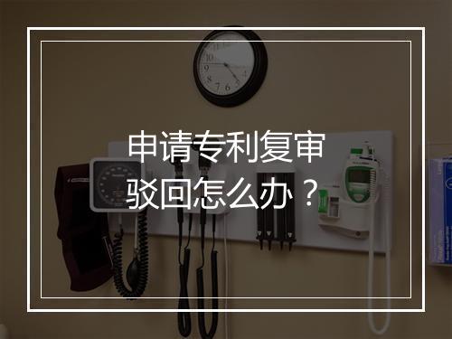 申请专利复审驳回怎么办？