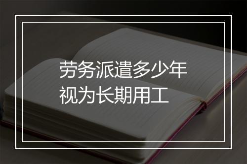 劳务派遣多少年视为长期用工