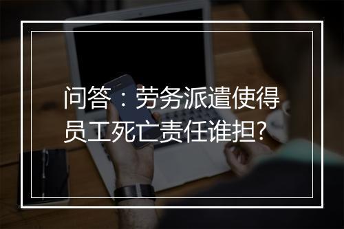 问答：劳务派遣使得员工死亡责任谁担?