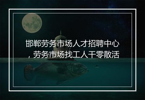 邯郸劳务市场人才招聘中心，劳务市场找工人干零散活