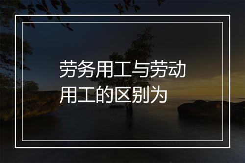 劳务用工与劳动用工的区别为