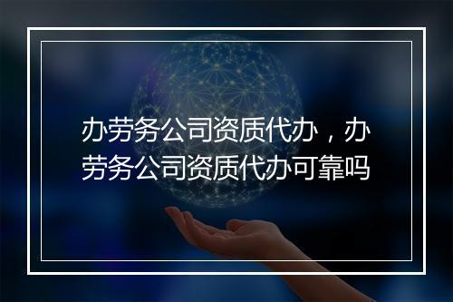 办劳务公司资质代办，办劳务公司资质代办可靠吗