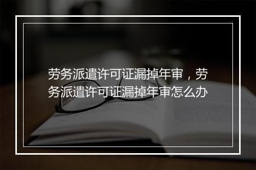 劳务派遣许可证漏掉年审，劳务派遣许可证漏掉年审怎么办