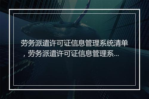 劳务派遣许可证信息管理系统清单，劳务派遣许可证信息管理系统清单怎么打印