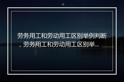劳务用工和劳动用工区别举例判断，劳务用工和劳动用工区别举例判断标准