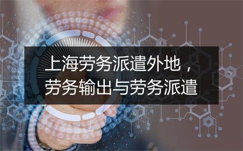 上海劳务派遣外地，劳务输出与劳务派遣