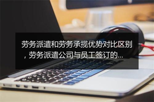 劳务派遣和劳务承揽优势对比区别，劳务派遣公司与员工签订的是劳动还是劳务