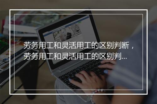 劳务用工和灵活用工的区别判断，劳务用工和灵活用工的区别判断标准
