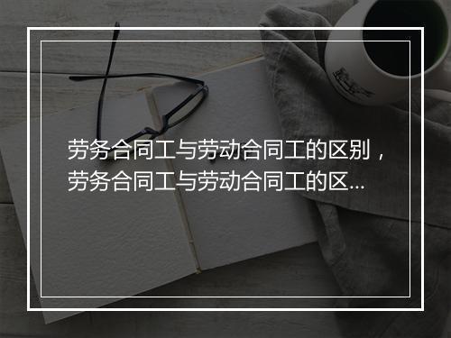 劳务合同工与劳动合同工的区别，劳务合同工与劳动合同工的区别在哪