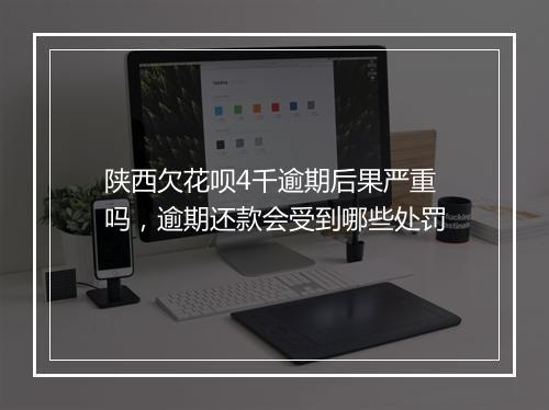 陕西欠花呗4千逾期后果严重吗，逾期还款会受到哪些处罚
