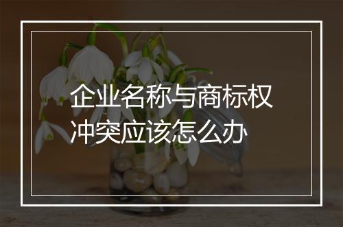 企业名称与商标权冲突应该怎么办