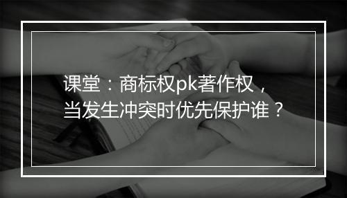 课堂：商标权pk著作权，当发生冲突时优先保护谁？