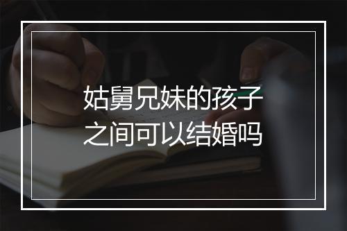 姑舅兄妹的孩子之间可以结婚吗