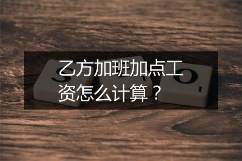 乙方加班加点工资怎么计算？