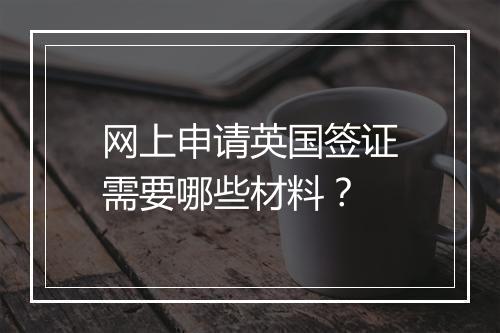 网上申请英国签证需要哪些材料？
