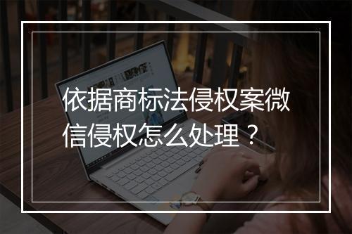 依据商标法侵权案微信侵权怎么处理？