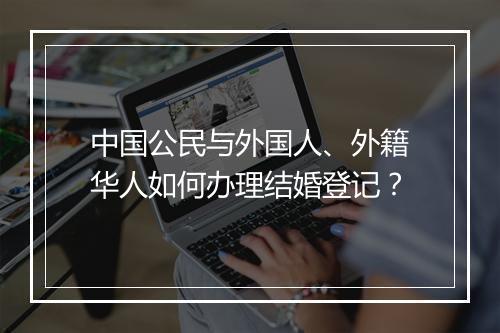 中国公民与外国人、外籍华人如何办理结婚登记？