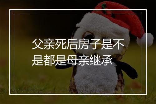 父亲死后房子是不是都是母亲继承