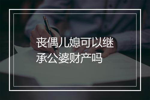 丧偶儿媳可以继承公婆财产吗