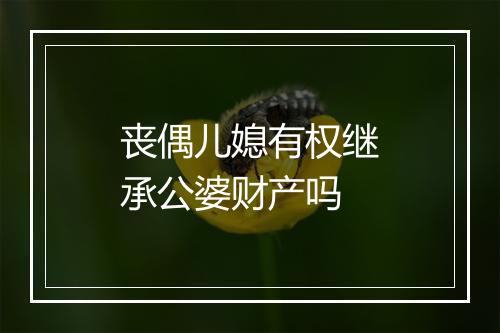 丧偶儿媳有权继承公婆财产吗
