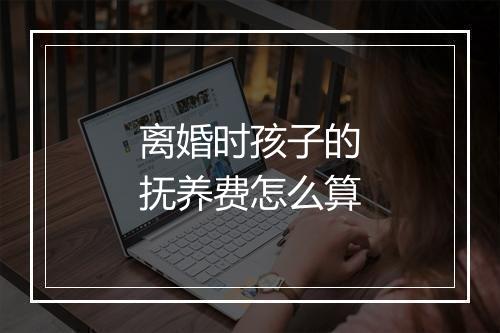 离婚时孩子的抚养费怎么算