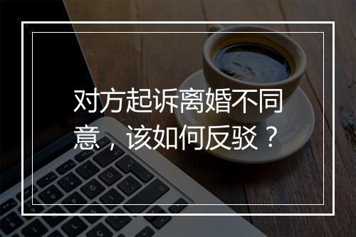 对方起诉离婚不同意，该如何反驳？
