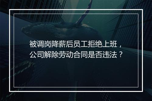 被调岗降薪后员工拒绝上班，公司解除劳动合同是否违法？