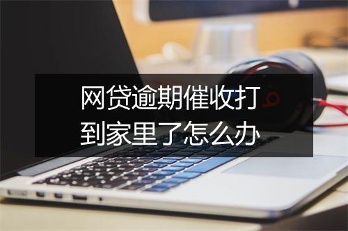网贷逾期催收打 到家里了怎么办