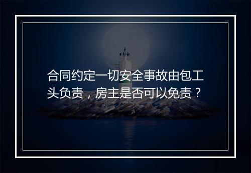 合同约定一切安全事故由包工头负责，房主是否可以免责？