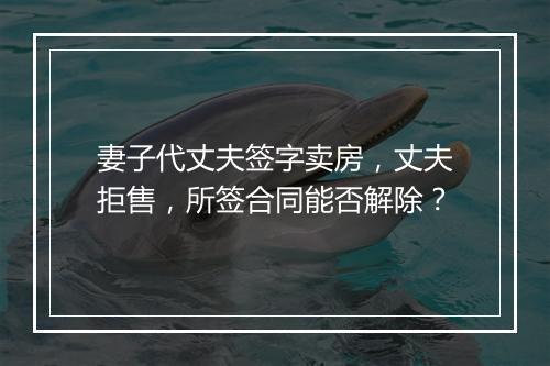 妻子代丈夫签字卖房，丈夫拒售，所签合同能否解除？
