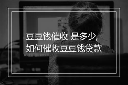 豆豆钱催收 是多少,如何催收豆豆钱贷款