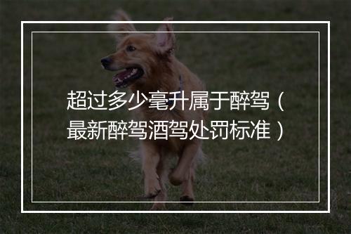超过多少毫升属于醉驾（最新醉驾酒驾处罚标准）