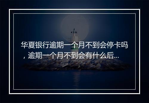 华夏银行逾期一个月不到会停卡吗，逾期一个月不到会有什么后果