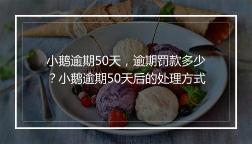 小鹅逾期50天，逾期罚款多少？小鹅逾期50天后的处理方式