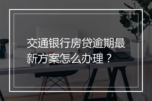 交通银行房贷逾期最新方案怎么办理？