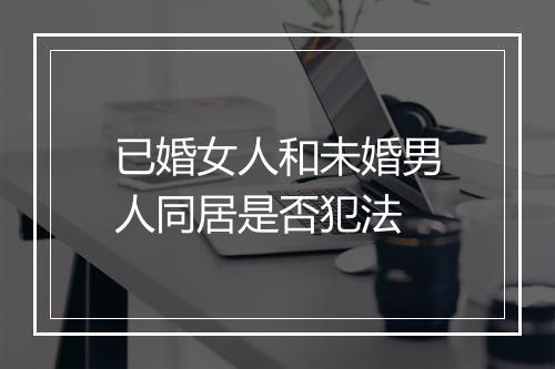 已婚女人和未婚男人同居是否犯法