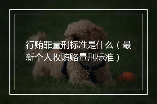 行贿罪量刑标准是什么（最新个人收贿赂量刑标准）