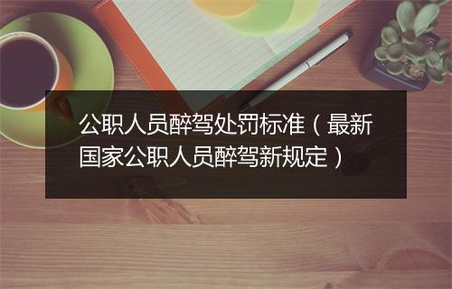 公职人员醉驾处罚标准（最新国家公职人员醉驾新规定）
