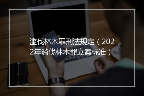 滥伐林木罪刑法规定（2022年滥伐林木罪立案标准）