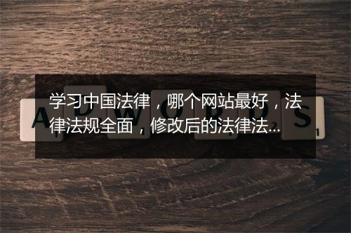 学习中国法律，哪个网站最好，法律法规全面，修改后的法律法规跟新较快的网站，望大大们推荐，谢谢；