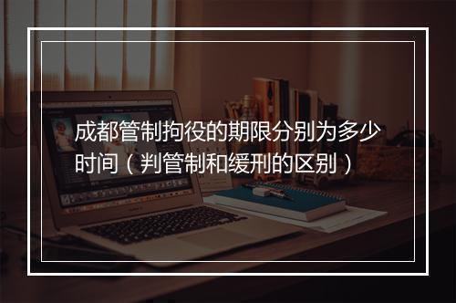 成都管制拘役的期限分别为多少时间（判管制和缓刑的区别）