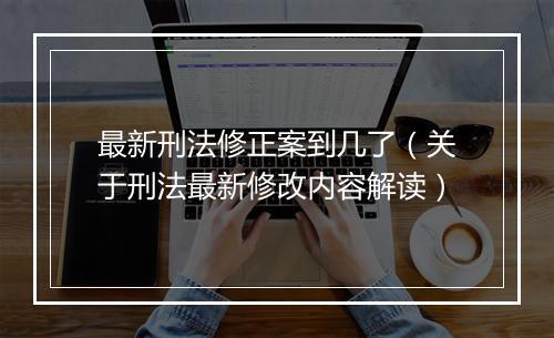 最新刑法修正案到几了（关于刑法最新修改内容解读）