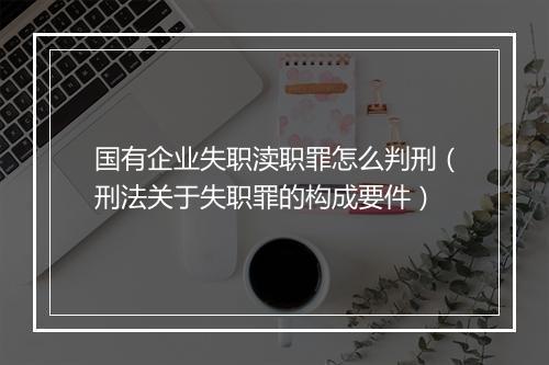 国有企业失职渎职罪怎么判刑（刑法关于失职罪的构成要件）