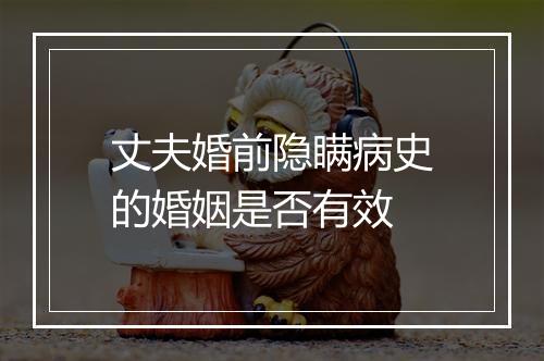 丈夫婚前隐瞒病史的婚姻是否有效