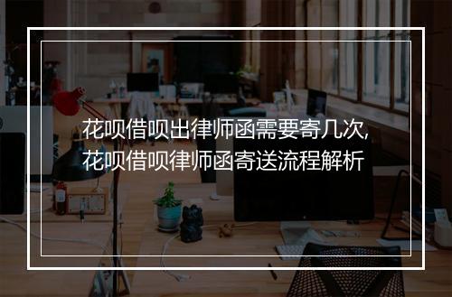 花呗借呗出律师函需要寄几次,花呗借呗律师函寄送流程解析