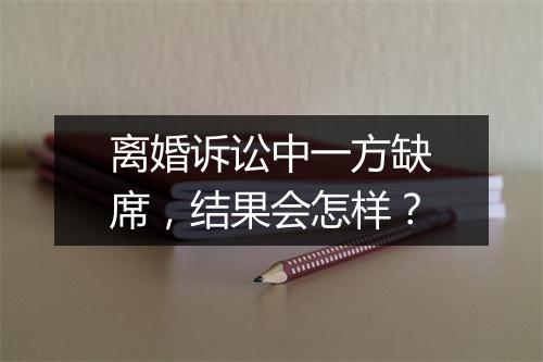离婚诉讼中一方缺席，结果会怎样？