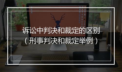 诉讼中判决和裁定的区别（刑事判决和裁定举例）
