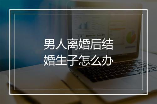 男人离婚后结婚生子怎么办